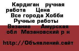 Кардиган ( ручная работа)  › Цена ­ 5 800 - Все города Хобби. Ручные работы » Вязание   . Амурская обл.,Мазановский р-н